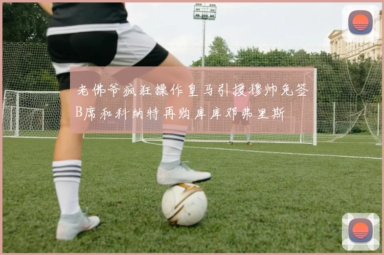 老佛爷疯狂操作皇马引援穆帅免签B席和科纳特再购库库邓弗里斯