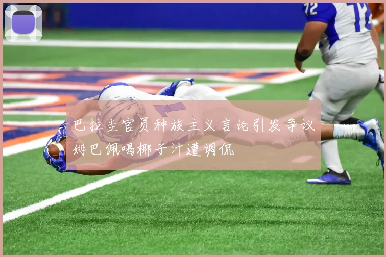 巴拉圭官员种族主义言论引发争议姆巴佩喝椰子汁遭调侃