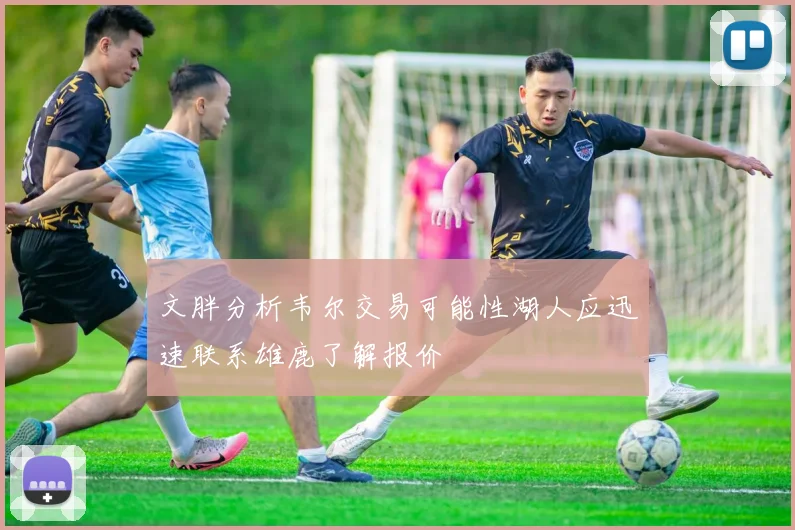 文胖分析韦尔交易可能性湖人应迅速联系雄鹿了解报价