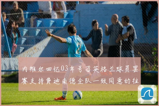 内维尔回忆03年号召英格兰球员罢赛支持费迪南德全队一致同意的往事